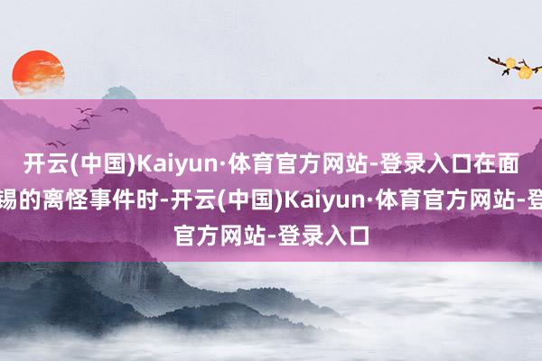 开云(中国)Kaiyun·体育官方网站-登录入口在面对辛雨锡的离怪事件时-开云(中国)Kaiyun·体育官方网站-登录入口