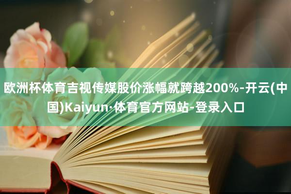 欧洲杯体育吉视传媒股价涨幅就跨越200%-开云(中国)Kaiyun·体育官方网站-登录入口