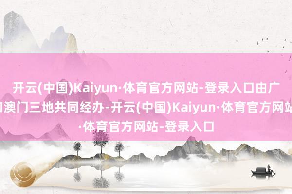 开云(中国)Kaiyun·体育官方网站-登录入口由广东、香港和澳门三地共同经办-开云(中国)Kaiyun·体育官方网站-登录入口