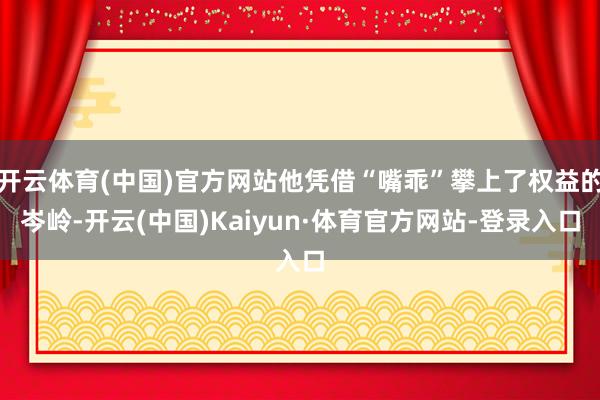 开云体育(中国)官方网站他凭借“嘴乖”攀上了权益的岑岭-开云(中国)Kaiyun·体育官方网站-登录入口