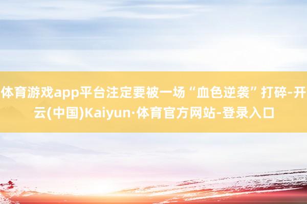 体育游戏app平台注定要被一场“血色逆袭”打碎-开云(中国)Kaiyun·体育官方网站-登录入口