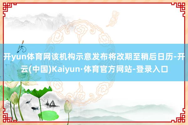开yun体育网  该机构示意发布将改期至稍后日历-开云(中国)Kaiyun·体育官方网站-登录入口