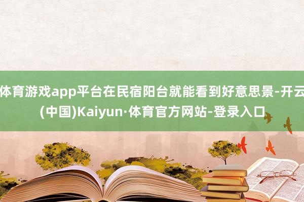 体育游戏app平台在民宿阳台就能看到好意思景-开云(中国)Kaiyun·体育官方网站-登录入口