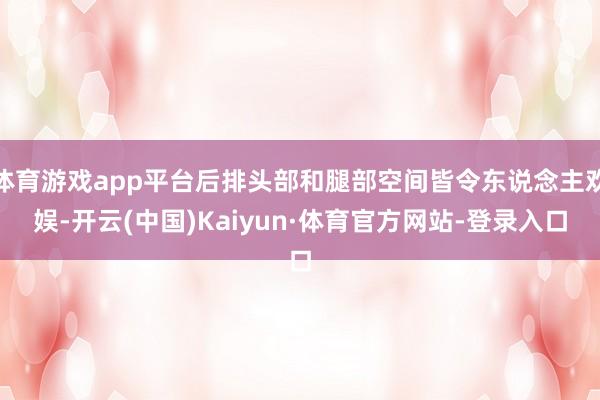 体育游戏app平台后排头部和腿部空间皆令东说念主欢娱-开云(中国)Kaiyun·体育官方网站-登录入口