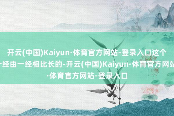 开云(中国)Kaiyun·体育官方网站-登录入口这个任务的总计经由一经相比长的-开云(中国)Kaiyun·体育官方网站-登录入口