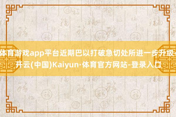 体育游戏app平台近期巴以打破急切处所进一步升级-开云(中国)Kaiyun·体育官方网站-登录入口
