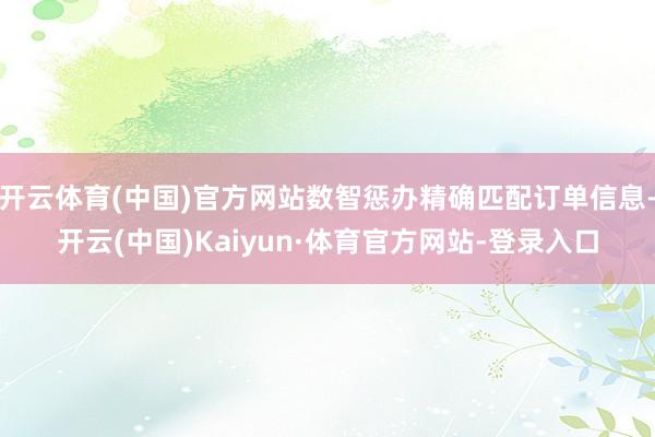 开云体育(中国)官方网站数智惩办精确匹配订单信息-开云(中国)Kaiyun·体育官方网站-登录入口