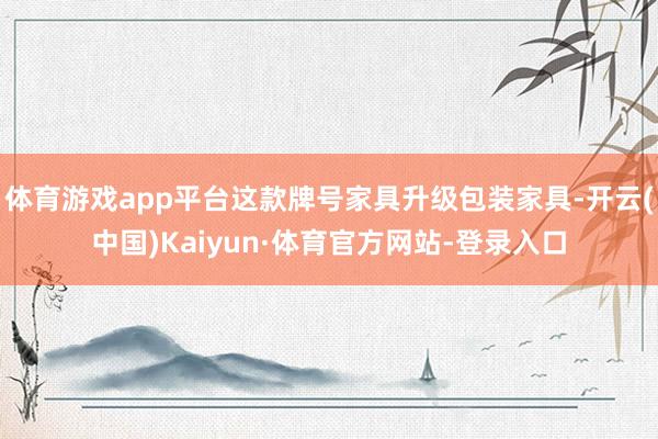 体育游戏app平台这款牌号家具升级包装家具-开云(中国)Kaiyun·体育官方网站-登录入口