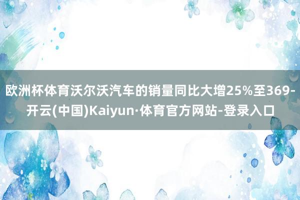 欧洲杯体育沃尔沃汽车的销量同比大增25%至369-开云(中国)Kaiyun·体育官方网站-登录入口