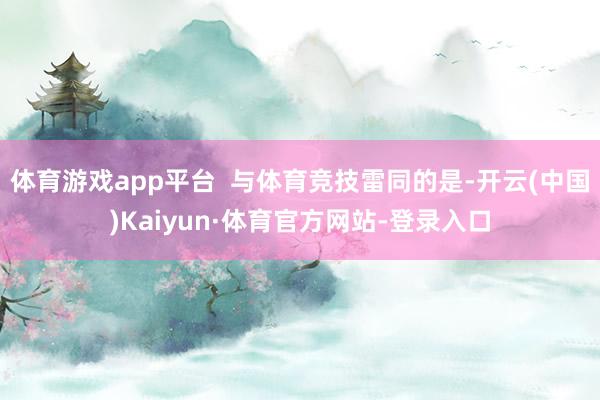 体育游戏app平台  与体育竞技雷同的是-开云(中国)Kaiyun·体育官方网站-登录入口