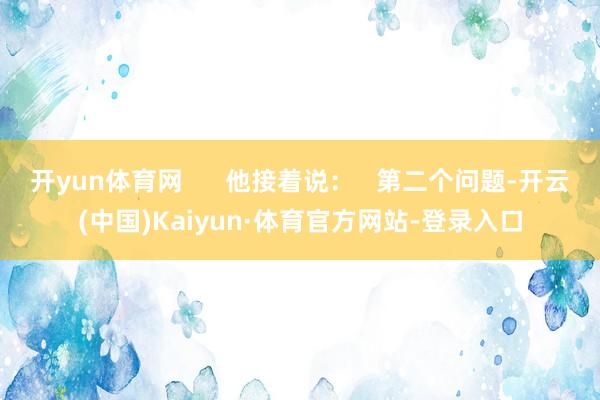 开yun体育网      他接着说:   第二个问题-开云(中国)Kaiyun·体育官方网站-登录入口