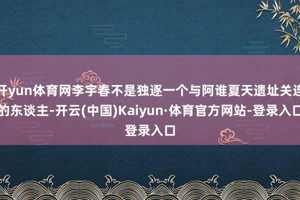 开yun体育网李宇春不是独逐一个与阿谁夏天遗址关连的东谈主-开云(中国)Kaiyun·体育官方网站-登录入口