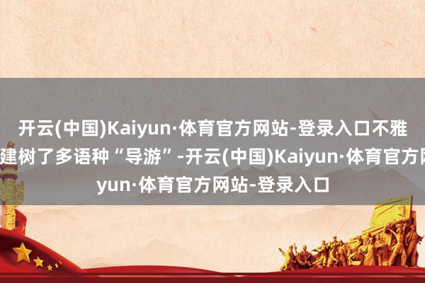 开云(中国)Kaiyun·体育官方网站-登录入口不雅光巴士为他们建树了多语种“导游”-开云(中国)Kaiyun·体育官方网站-登录入口