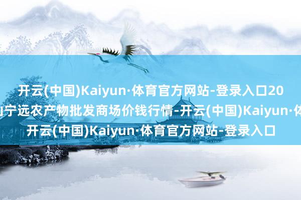 开云(中国)Kaiyun·体育官方网站-登录入口2025年10月4日辽宁鞍山宁远农产物批发商场价钱行情-开云(中国)Kaiyun·体育官方网站-登录入口