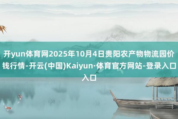 开yun体育网2025年10月4日贵阳农产物物流园价钱行情-开云(中国)Kaiyun·体育官方网站-登录入口