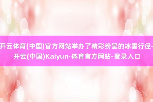 开云体育(中国)官方网站举办了精彩纷呈的冰雪行径-开云(中国)Kaiyun·体育官方网站-登录入口