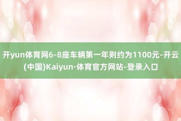 开yun体育网6-8座车辆第一年则约为1100元-开云(中国)Kaiyun·体育官方网站-登录入口