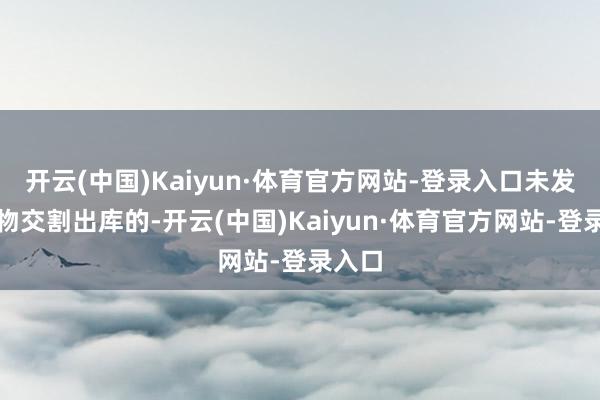 开云(中国)Kaiyun·体育官方网站-登录入口未发生什物交割出库的-开云(中国)Kaiyun·体育官方网站-登录入口