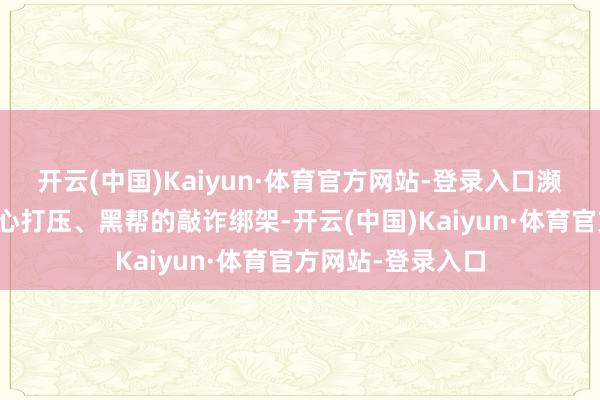 开云(中国)Kaiyun·体育官方网站-登录入口濒临的是洋行的坏心打压、黑帮的敲诈绑架-开云(中国)Kaiyun·体育官方网站-登录入口