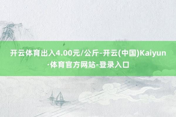 开云体育出入4.00元/公斤-开云(中国)Kaiyun·体育官方网站-登录入口