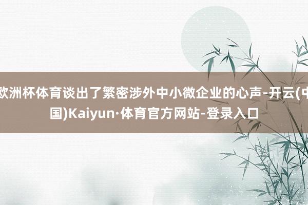 欧洲杯体育谈出了繁密涉外中小微企业的心声-开云(中国)Kaiyun·体育官方网站-登录入口