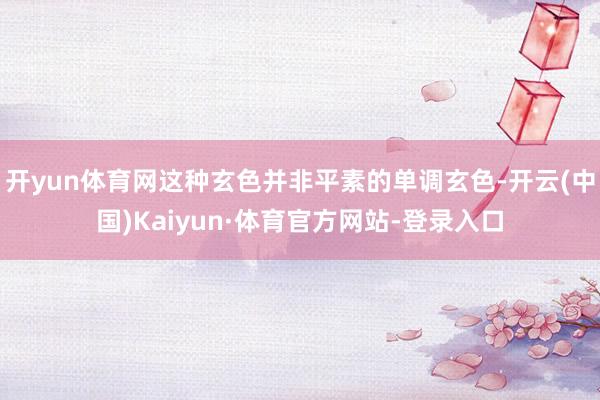 开yun体育网这种玄色并非平素的单调玄色-开云(中国)Kaiyun·体育官方网站-登录入口