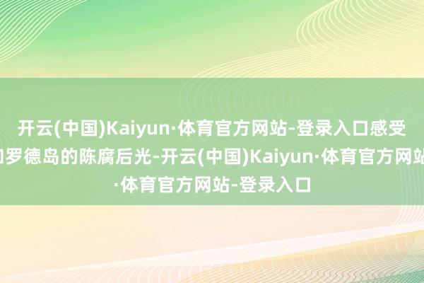 开云(中国)Kaiyun·体育官方网站-登录入口感受克里特岛和罗德岛的陈腐后光-开云(中国)Kaiyun·体育官方网站-登录入口