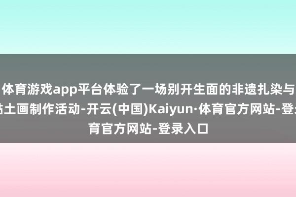 体育游戏app平台体验了一场别开生面的非遗扎染与当然黏土画制作活动-开云(中国)Kaiyun·体育官方网站-登录入口