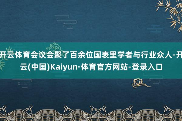 开云体育会议会聚了百余位国表里学者与行业众人-开云(中国)Kaiyun·体育官方网站-登录入口