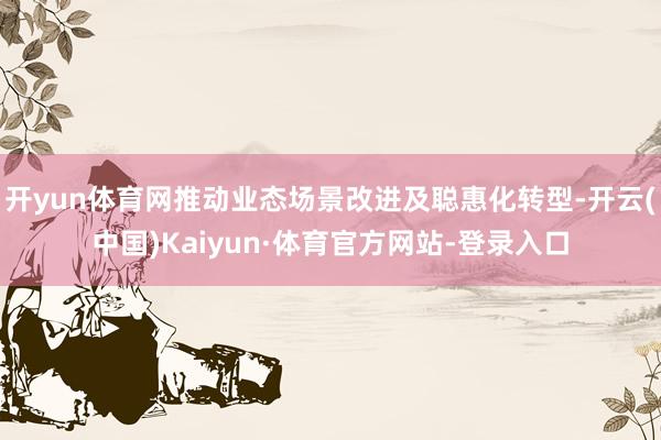 开yun体育网推动业态场景改进及聪惠化转型-开云(中国)Kaiyun·体育官方网站-登录入口