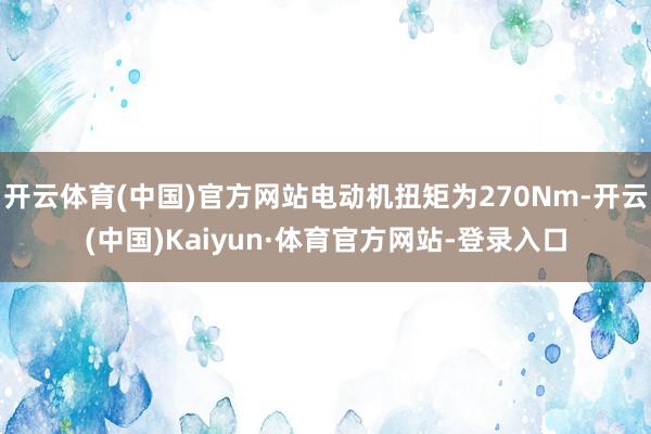 开云体育(中国)官方网站电动机扭矩为270Nm-开云(中国)Kaiyun·体育官方网站-登录入口