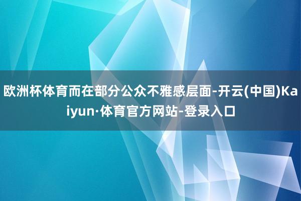 欧洲杯体育而在部分公众不雅感层面-开云(中国)Kaiyun·体育官方网站-登录入口