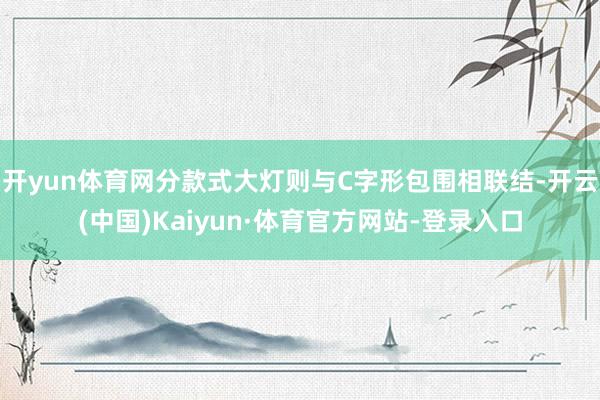 开yun体育网分款式大灯则与C字形包围相联结-开云(中国)Kaiyun·体育官方网站-登录入口