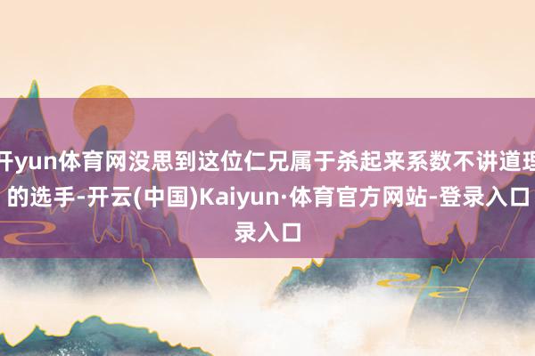 开yun体育网没思到这位仁兄属于杀起来系数不讲道理的选手-开云(中国)Kaiyun·体育官方网站-登录入口