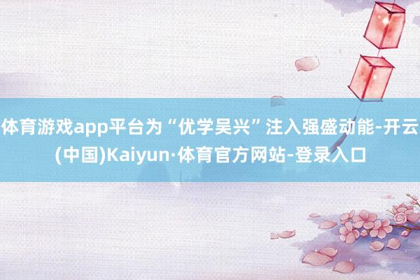 体育游戏app平台为“优学吴兴”注入强盛动能-开云(中国)Kaiyun·体育官方网站-登录入口