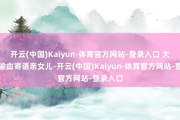 开云(中国)Kaiyun·体育官方网站-登录入口 大毒枭靠输血寄语亲女儿-开云(中国)Kaiyun·体育官方网站-登录入口