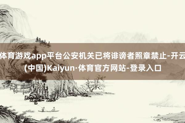 体育游戏app平台公安机关已将诽谤者照章禁止-开云(中国)Kaiyun·体育官方网站-登录入口