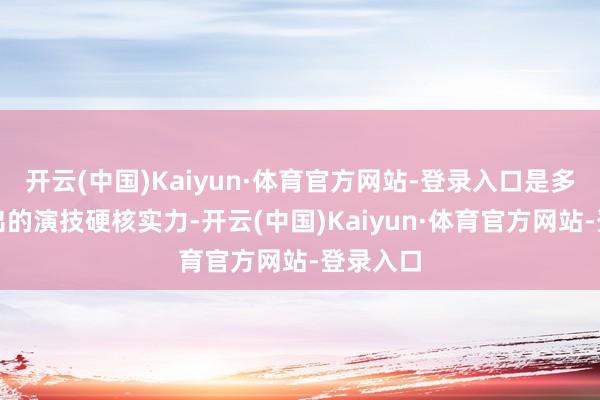 开云(中国)Kaiyun·体育官方网站-登录入口是多年砥砺出的演技硬核实力-开云(中国)Kaiyun·体育官方网站-登录入口
