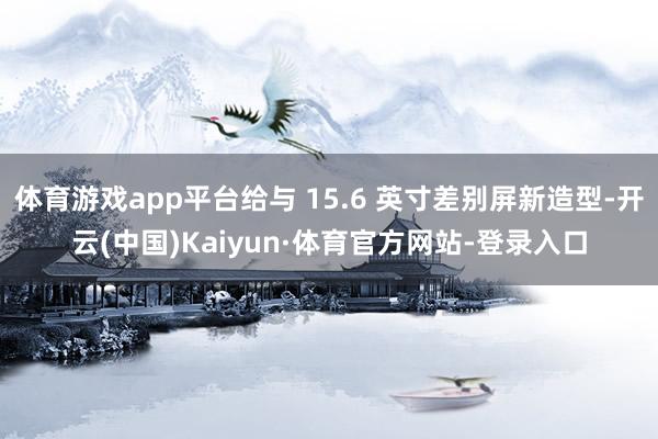 体育游戏app平台给与 15.6 英寸差别屏新造型-开云(中国)Kaiyun·体育官方网站-登录入口