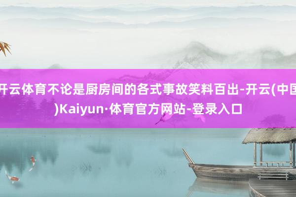 开云体育不论是厨房间的各式事故笑料百出-开云(中国)Kaiyun·体育官方网站-登录入口