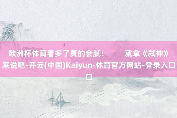 欧洲杯体育看多了真的会腻! 就拿《弑神》来说吧-开云(中国)Kaiyun·体育官方网站-登录入口