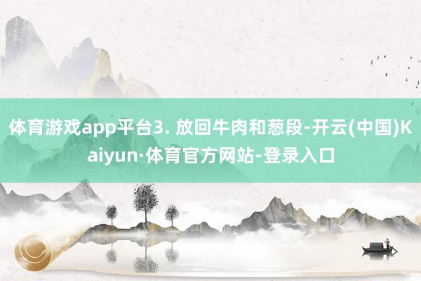 体育游戏app平台3. 放回牛肉和葱段-开云(中国)Kaiyun·体育官方网站-登录入口