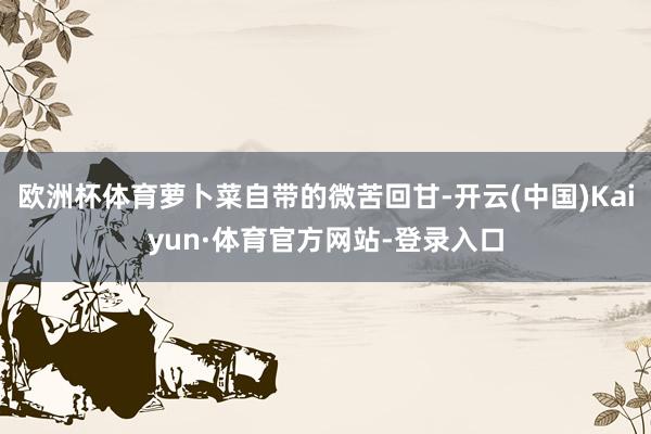 欧洲杯体育萝卜菜自带的微苦回甘-开云(中国)Kaiyun·体育官方网站-登录入口