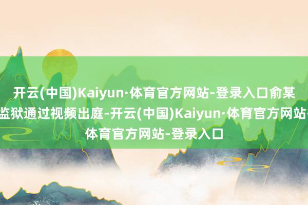 开云(中国)Kaiyun·体育官方网站-登录入口俞某冬在泰国监狱通过视频出庭-开云(中国)Kaiyun·体育官方网站-登录入口