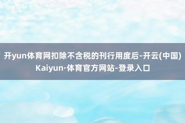 开yun体育网扣除不含税的刊行用度后-开云(中国)Kaiyun·体育官方网站-登录入口