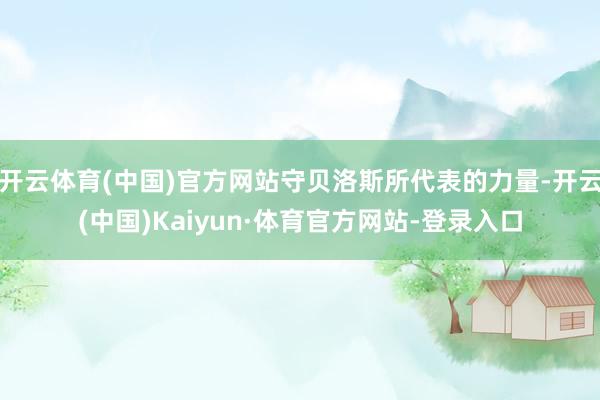 开云体育(中国)官方网站守贝洛斯所代表的力量-开云(中国)Kaiyun·体育官方网站-登录入口