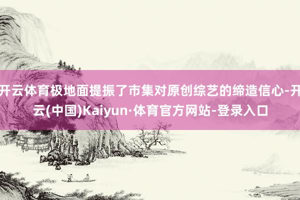 开云体育极地面提振了市集对原创综艺的缔造信心-开云(中国)Kaiyun·体育官方网站-登录入口