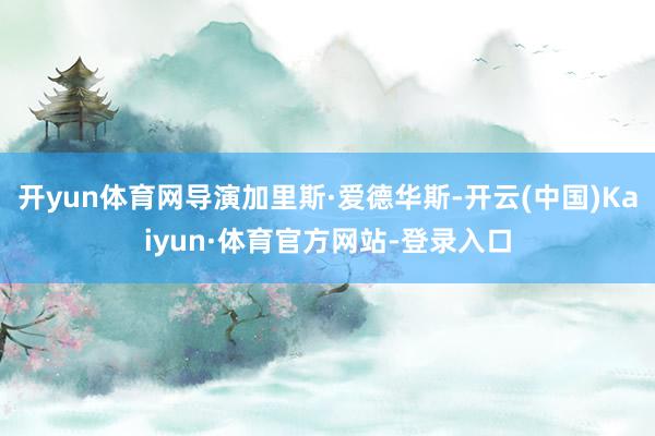 开yun体育网导演加里斯·爱德华斯-开云(中国)Kaiyun·体育官方网站-登录入口