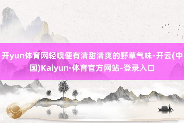 开yun体育网轻嗅便有清甜清爽的野草气味-开云(中国)Kaiyun·体育官方网站-登录入口