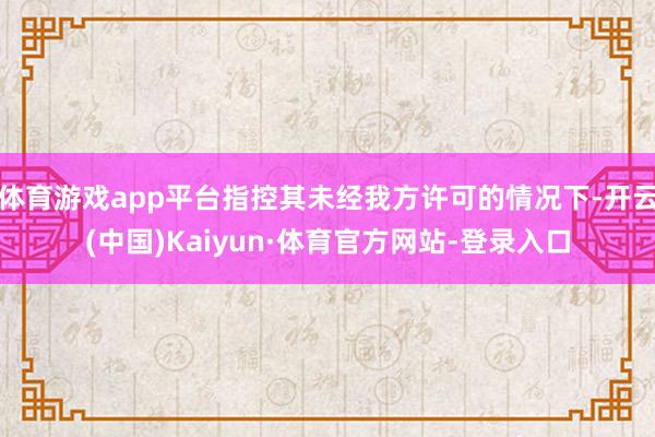 体育游戏app平台指控其未经我方许可的情况下-开云(中国)Kaiyun·体育官方网站-登录入口